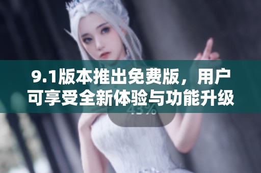 9.1版本推出免费版，用户可享受全新体验与功能升级