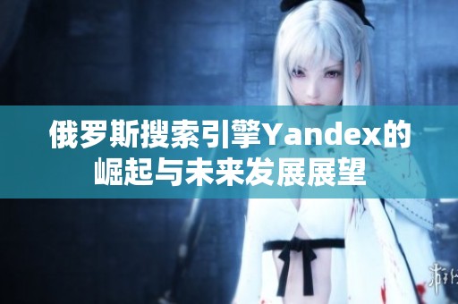 俄罗斯搜索引擎Yandex的崛起与未来发展展望