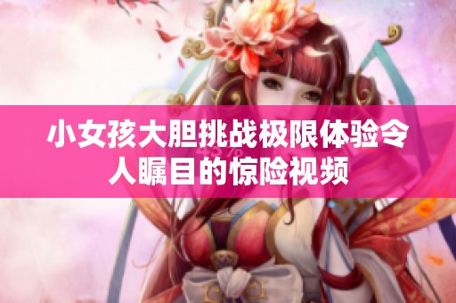 小女孩大胆挑战极限体验令人瞩目的惊险视频