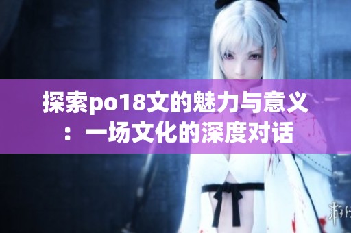 探索po18文的魅力与意义：一场文化的深度对话