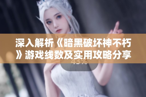 深入解析《暗黑破坏神不朽》游戏线数及实用攻略分享技巧