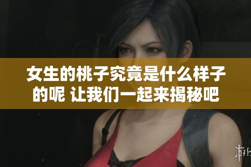 女生的桃子究竟是什么样子的呢 让我们一起来揭秘吧