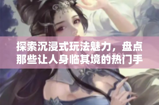 探索沉浸式玩法魅力，盘点那些让人身临其境的热门手游