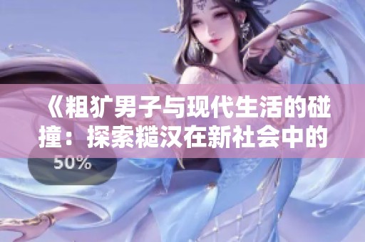 《粗犷男子与现代生活的碰撞：探索糙汉在新社会中的角色》