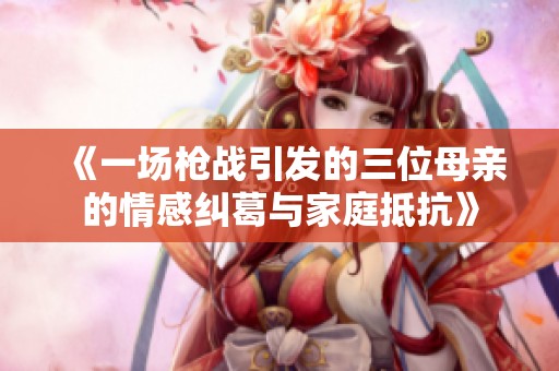 《一场枪战引发的三位母亲的情感纠葛与家庭抵抗》
