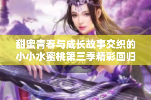 甜蜜青春与成长故事交织的小小水蜜桃第三季精彩回归