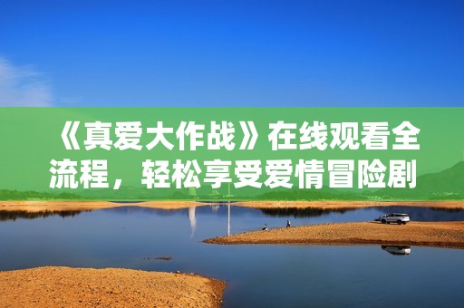 《真爱大作战》在线观看全流程，轻松享受爱情冒险剧的魅力