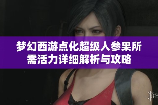 梦幻西游点化超级人参果所需活力详细解析与攻略