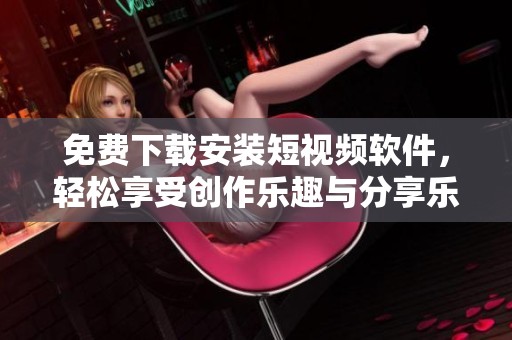 免费下载安装短视频软件，轻松享受创作乐趣与分享乐趣