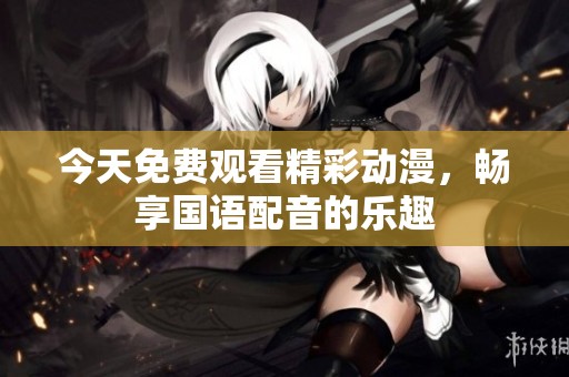 今天免费观看精彩动漫，畅享国语配音的乐趣