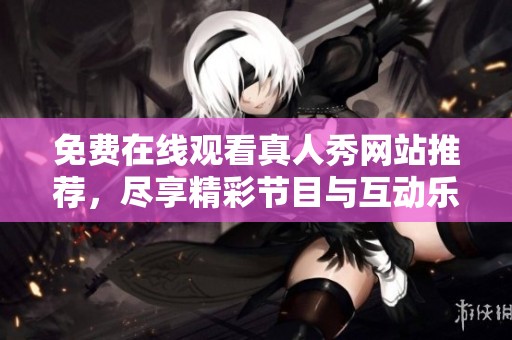 免费在线观看真人秀网站推荐，尽享精彩节目与互动乐趣