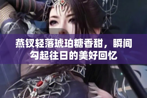 燕钗轻落琥珀糖香甜，瞬间勾起往日的美好回忆