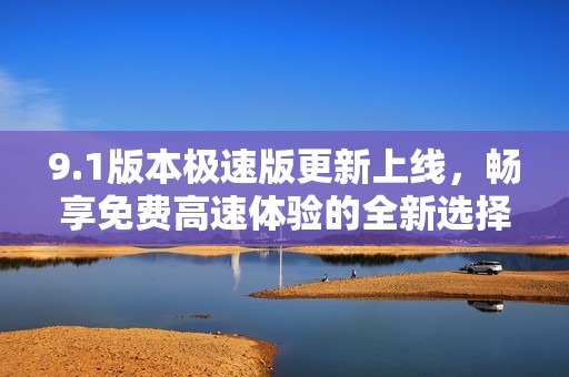 9.1版本极速版更新上线，畅享免费高速体验的全新选择