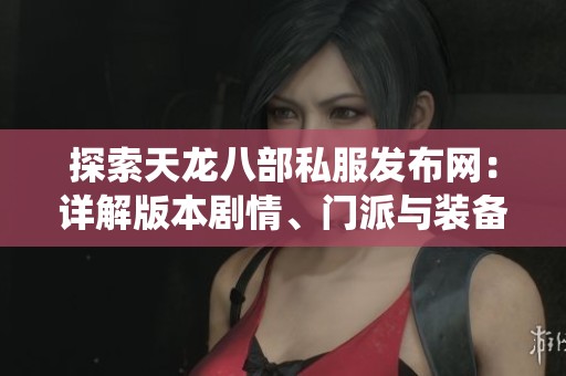 探索天龙八部私服发布网：详解版本剧情、门派与装备系统