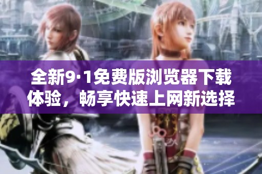 全新9·1免费版浏览器下载体验，畅享快速上网新选择