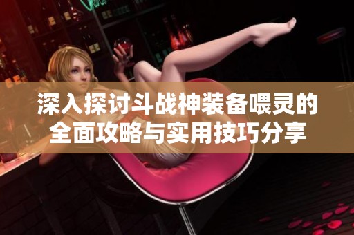 深入探讨斗战神装备喂灵的全面攻略与实用技巧分享