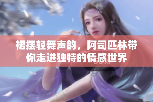 裙摆轻舞声韵，阿司匹林带你走进独特的情感世界