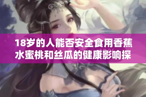 18岁的人能否安全食用香蕉水蜜桃和丝瓜的健康影响探讨