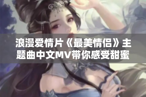 浪漫爱情片《最美情侣》主题曲中文MV带你感受甜蜜瞬间