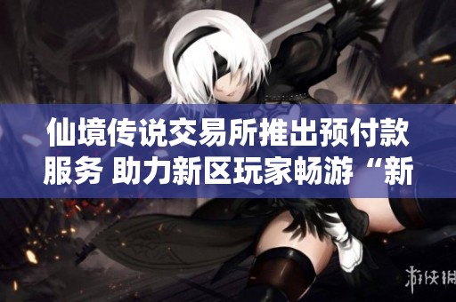 仙境传说交易所推出预付款服务 助力新区玩家畅游“新生世代”