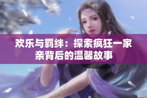 欢乐与羁绊：探索疯狂一家亲背后的温馨故事