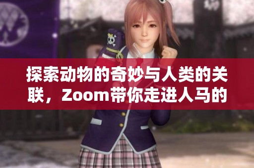 探索动物的奇妙与人类的关联，Zoom带你走进人马的世界