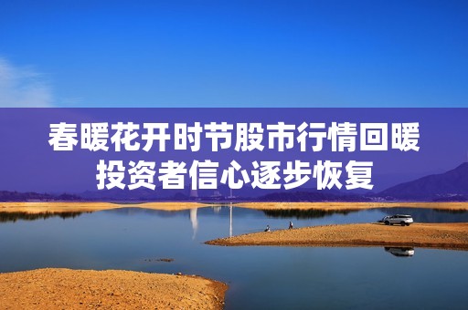 春暖花开时节股市行情回暖投资者信心逐步恢复