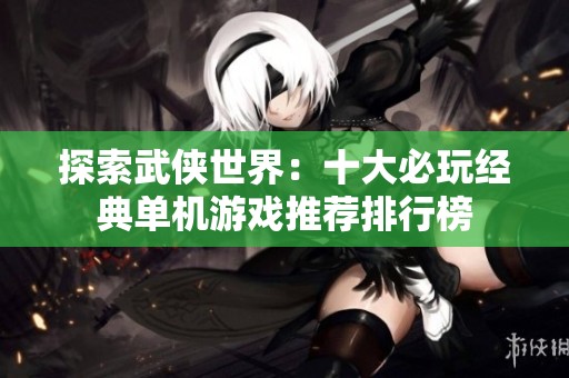 探索武侠世界：十大必玩经典单机游戏推荐排行榜