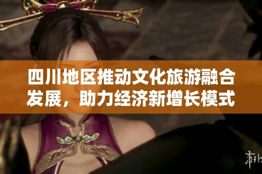 四川地区推动文化旅游融合发展，助力经济新增长模式