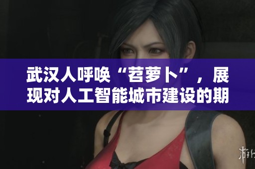武汉人呼唤“苕萝卜”，展现对人工智能城市建设的期待与愿景