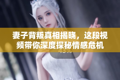 妻子背叛真相揭晓，这段视频带你深度探秘情感危机