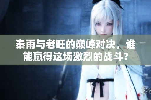 秦雨与老旺的巅峰对决，谁能赢得这场激烈的战斗？