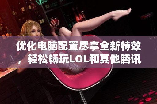 优化电脑配置尽享全新特效，轻松畅玩LOL和其他腾讯游戏
