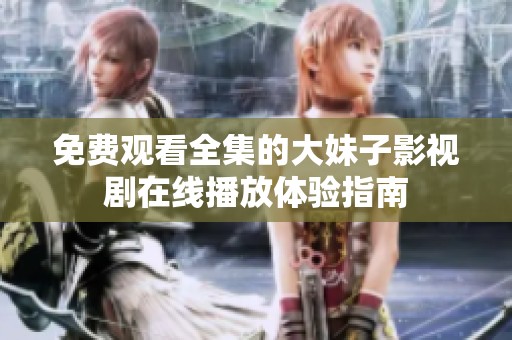 免费观看全集的大妹子影视剧在线播放体验指南
