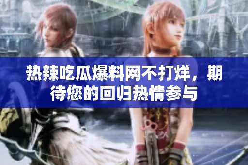 热辣吃瓜爆料网不打烊，期待您的回归热情参与