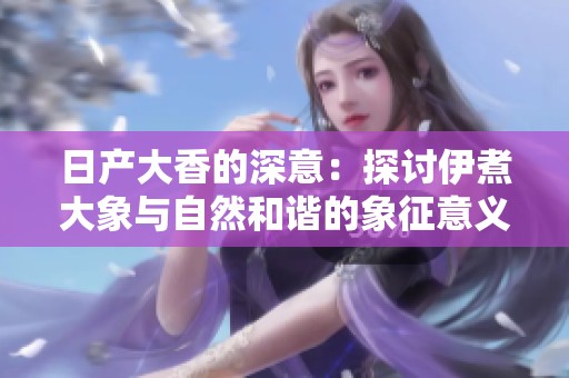 日产大香的深意：探讨伊煮大象与自然和谐的象征意义