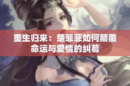重生归来：楚菲菲如何颠覆命运与爱情的纠葛