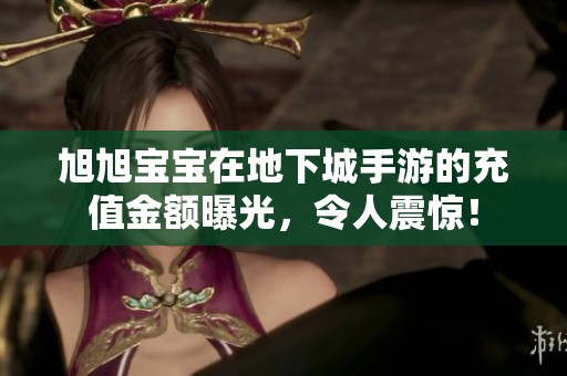 旭旭宝宝在地下城手游的充值金额曝光，令人震惊！