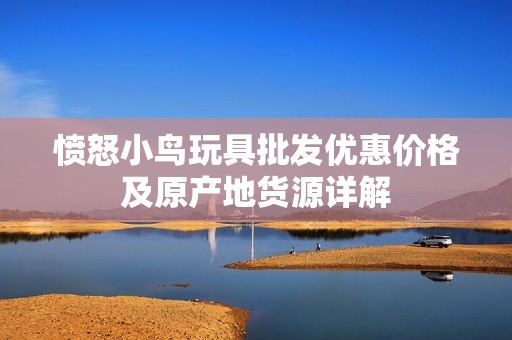 愤怒小鸟玩具批发优惠价格及原产地货源详解