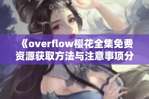 《overflow樱花全集免费资源获取方法与注意事项分享》