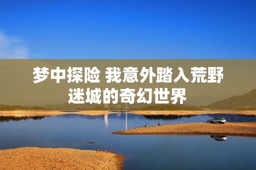 梦中探险 我意外踏入荒野迷城的奇幻世界