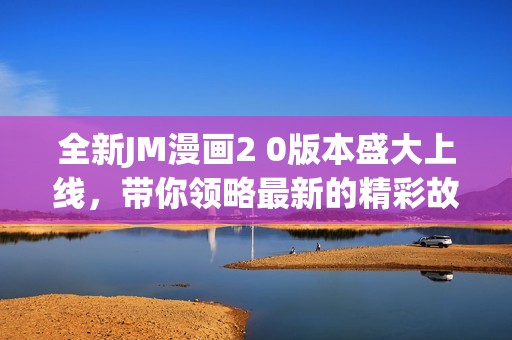 全新JM漫画2 0版本盛大上线，带你领略最新的精彩故事与角色冒险