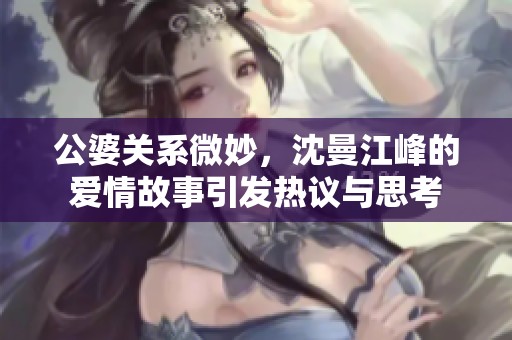 公婆关系微妙，沈曼江峰的爱情故事引发热议与思考