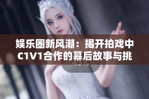 娱乐圈新风潮：揭开拍戏中C1V1合作的幕后故事与挑战
