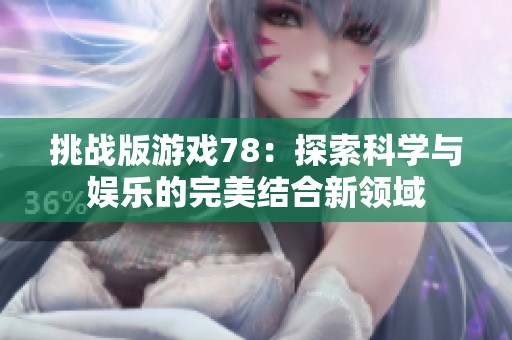 挑战版游戏78：探索科学与娱乐的完美结合新领域