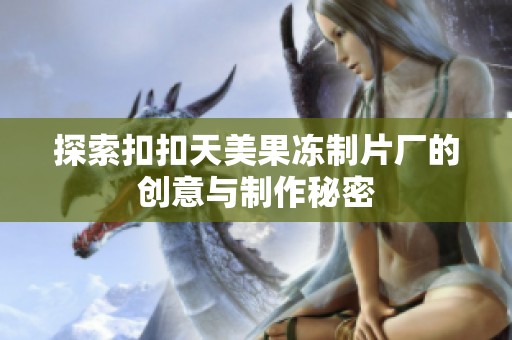 探索扣扣天美果冻制片厂的创意与制作秘密