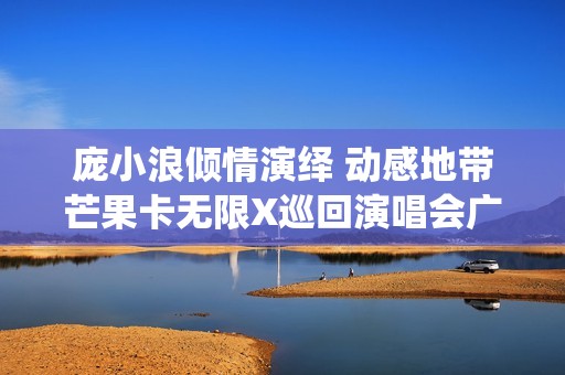 庞小浪倾情演绎 动感地带芒果卡无限X巡回演唱会广州站盛况回顾