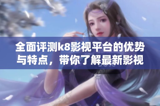 全面评测k8影视平台的优势与特点，带你了解最新影视资源