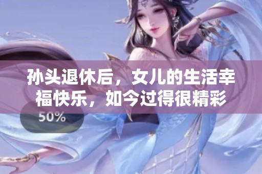 孙头退休后，女儿的生活幸福快乐，如今过得很精彩