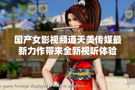 国产女影视频道天美传媒最新力作带来全新视听体验